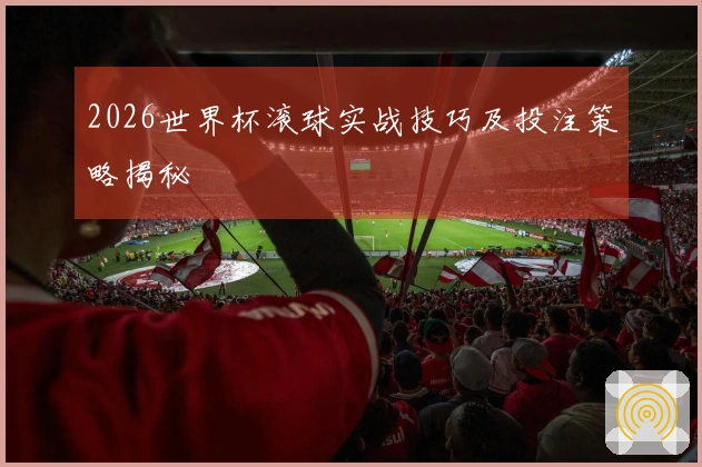 2026世界杯滚球实战技巧及投注策略揭秘