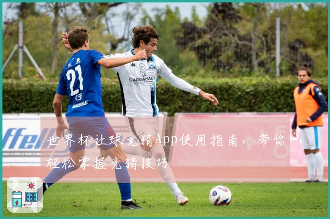 世界杯让球竞猜App使用指南，带你轻松掌握竞猜技巧