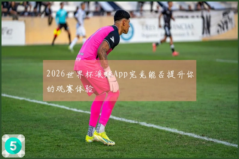 2026世界杯滚球App究竟能否提升你的观赛体验
