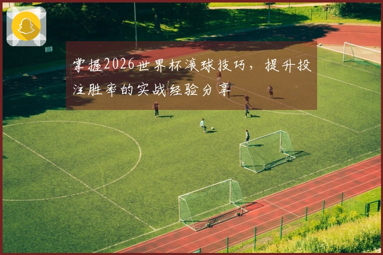 掌握2026世界杯滚球技巧，提升投注胜率的实战经验分享