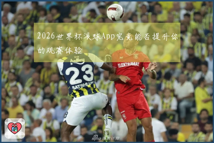 2026世界杯滚球App究竟能否提升你的观赛体验