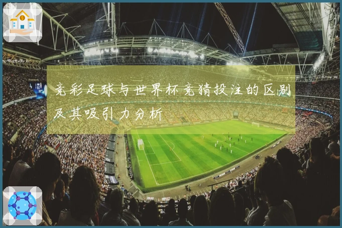 竞彩足球与世界杯竞猜投注的区别及其吸引力分析