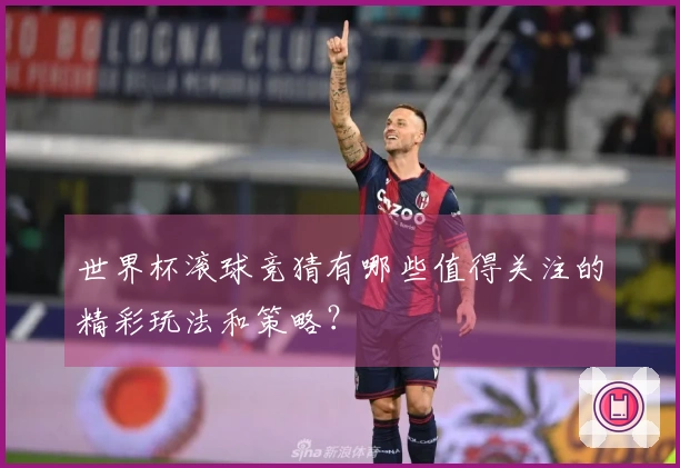 世界杯滚球竞猜有哪些值得关注的精彩玩法和策略？