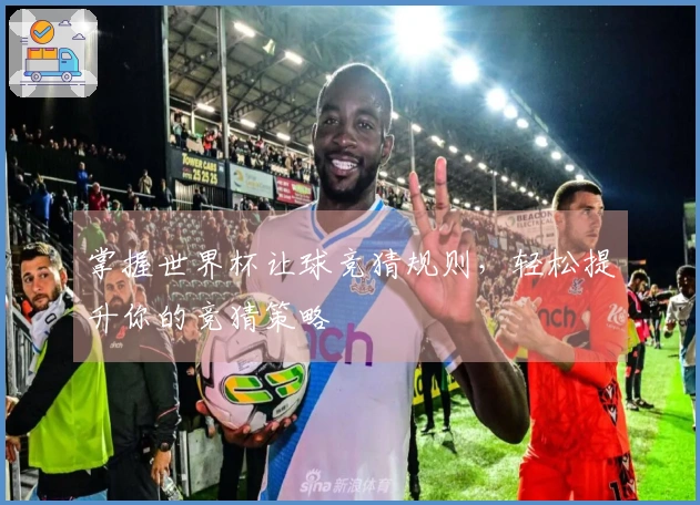 掌握世界杯让球竞猜规则，轻松提升你的竞猜策略