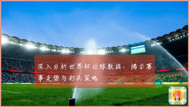 深入分析世界杯让球数据，揭示赛事走势与彩民策略
