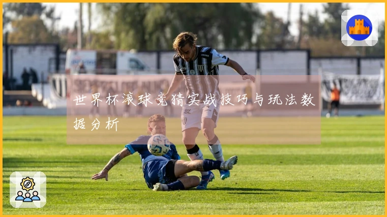 世界杯滚球竞猜实战技巧与玩法数据分析