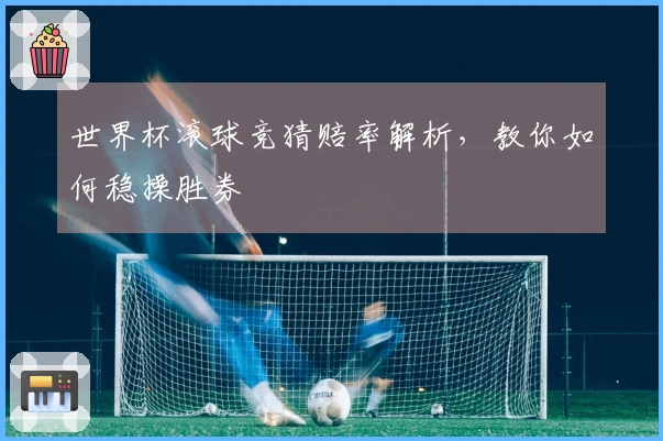 世界杯滚球竞猜赔率解析，教你如何稳操胜券